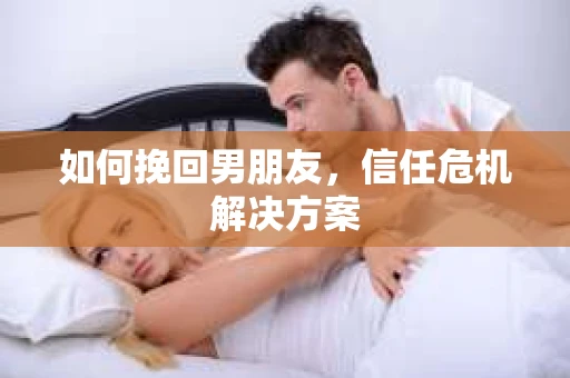 如何挽回男朋友，信任危机解决方案