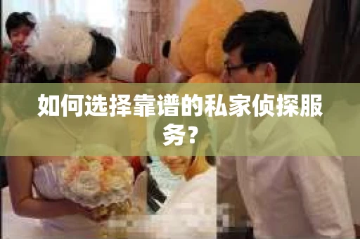 如何选择靠谱的私家侦探服务？