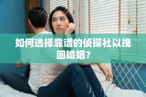如何选择靠谱的侦探社以挽回婚姻？