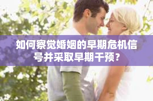 如何察觉婚姻的早期危机信号并采取早期干预？