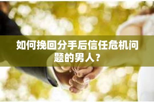 如何挽回分手后信任危机问题的男人？