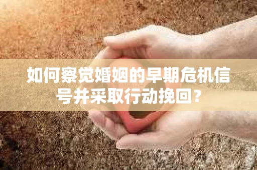 如何察觉婚姻的早期危机信号并采取行动挽回？