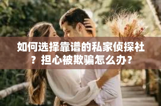 如何选择靠谱的私家侦探社？担心被欺骗怎么办？