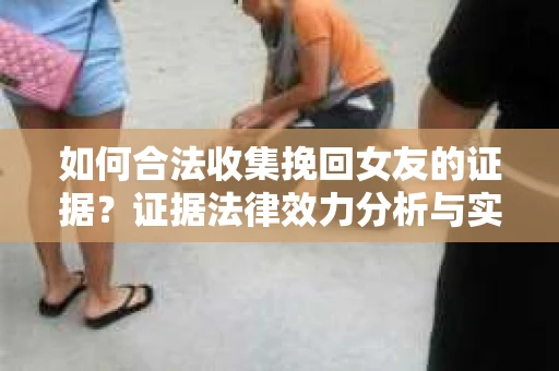 如何合法收集挽回女友的证据？证据法律效力分析与实践指南