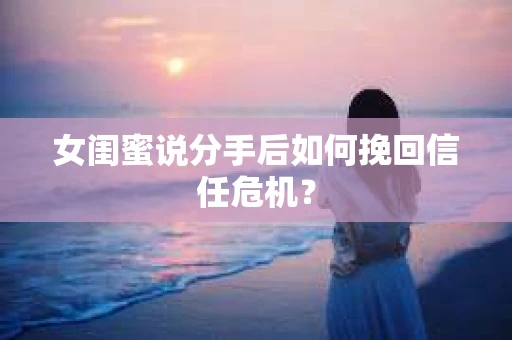 女闺蜜说分手后如何挽回信任危机？