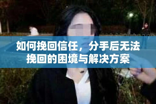 如何挽回信任，分手后无法挽回的困境与解决方案