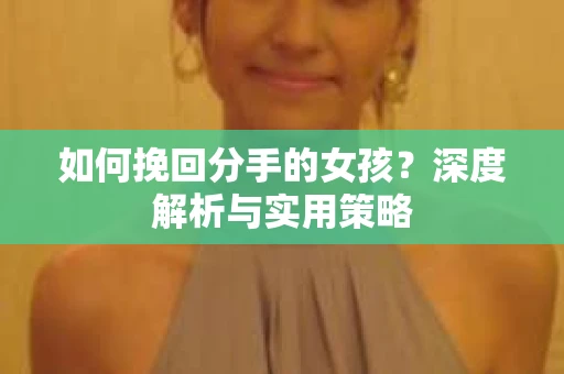 如何挽回分手的女孩？深度解析与实用策略