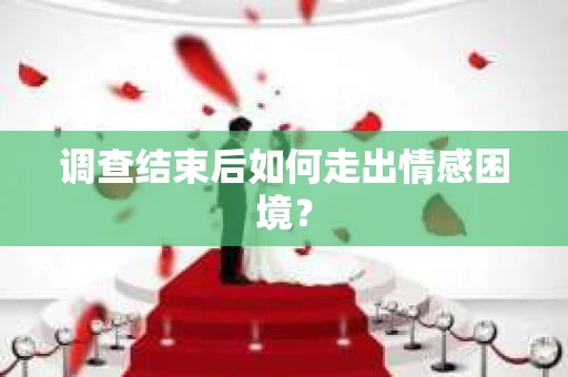 调查结束后如何走出情感困境？