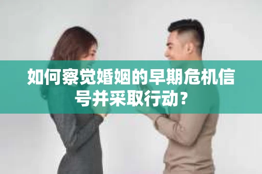 如何察觉婚姻的早期危机信号并采取行动？