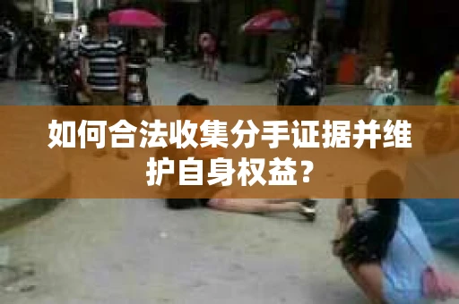 如何合法收集分手证据并维护自身权益？