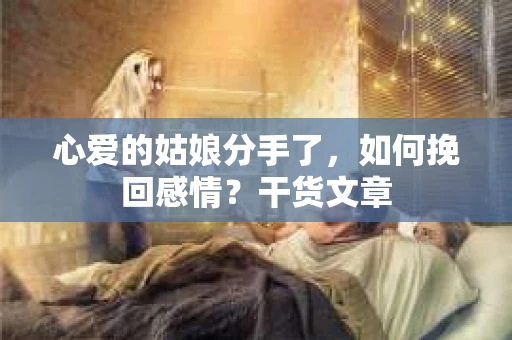 心爱的姑娘分手了,如何挽回感情?干货文章 心爱的姑娘分手了,如何挽回感情?干货文章