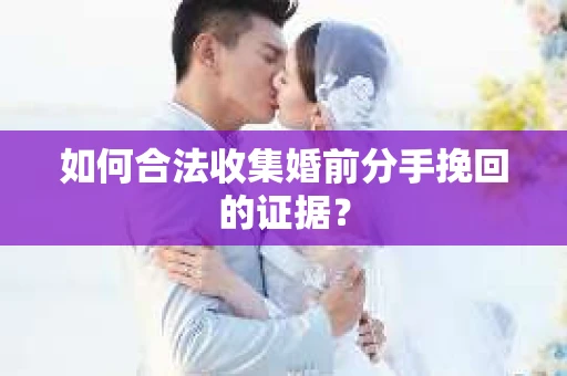 如何合法收集婚前分手挽回的证据？