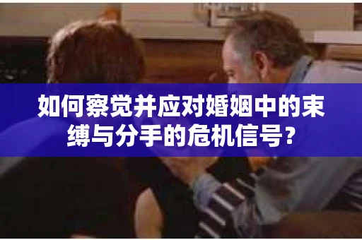 如何察觉并应对婚姻中的束缚与分手的危机信号？