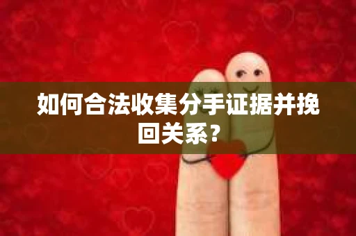 如何合法收集分手证据并挽回关系？