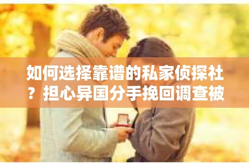 如何选择靠谱的私家侦探社？担心异国分手挽回调查被欺骗怎么办？