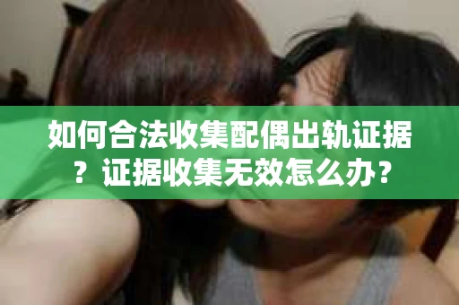 如何合法收集配偶出轨证据？证据收集无效怎么办？