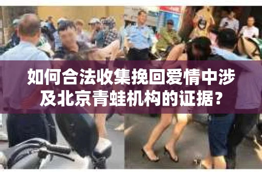 如何合法收集挽回爱情中涉及北京青蛙机构的证据？