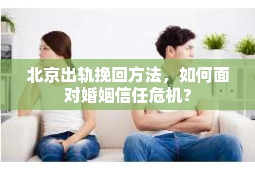 北京出轨挽回方法，如何面对婚姻信任危机？