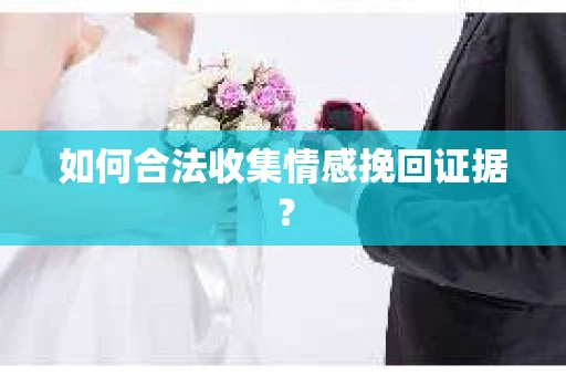 如何合法收集情感挽回证据？