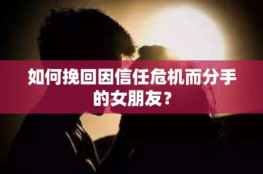 如何挽回因信任危机而分手的女朋友？