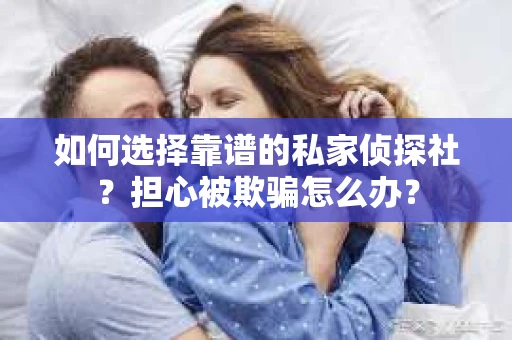如何选择靠谱的私家侦探社？担心被欺骗怎么办？