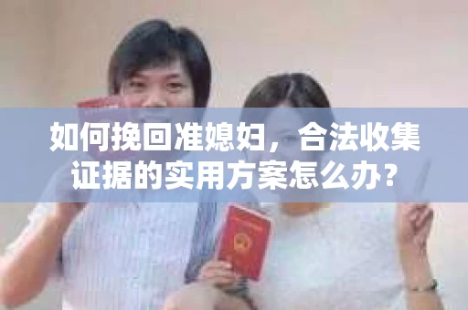 如何挽回准媳妇，合法收集证据的实用方案怎么办？
