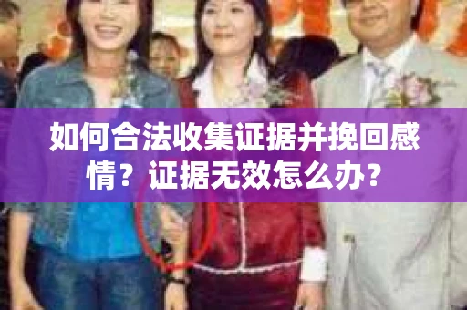 如何合法收集证据并挽回感情？证据无效怎么办？