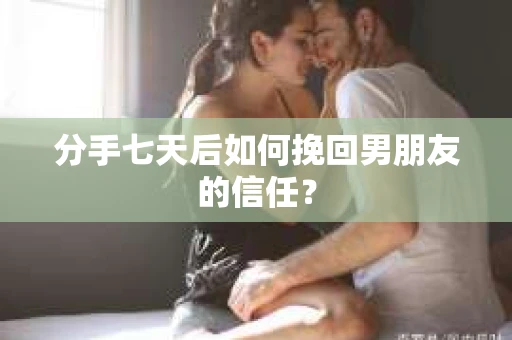 分手七天后如何挽回男朋友的信任？