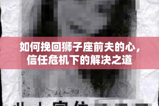 如何挽回狮子座前夫的心，信任危机下的解决之道