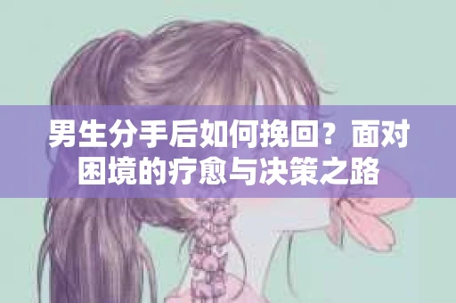 男生分手后如何挽回？面对困境的疗愈与决策之路