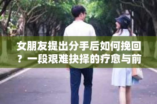 女朋友提出分手后如何挽回？一段艰难抉择的疗愈与前行之路