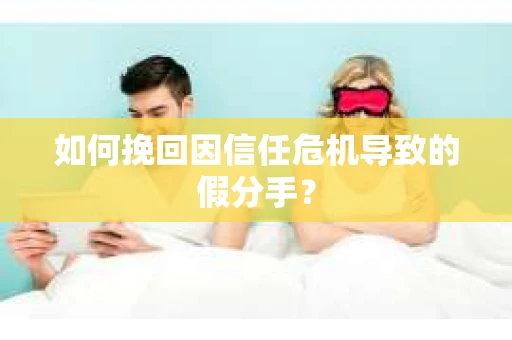 如何挽回因信任危机导致的假分手？
