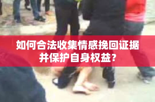 如何合法收集情感挽回证据并保护自身权益？