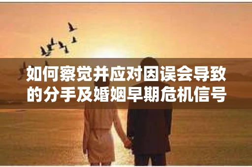 如何察觉并应对因误会导致的分手及婚姻早期危机信号？
