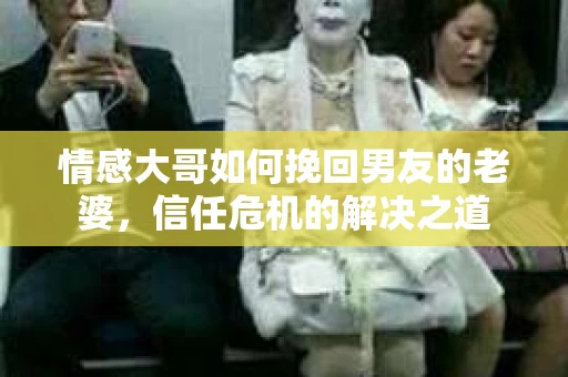 情感大哥如何挽回男友的老婆，信任危机的解决之道