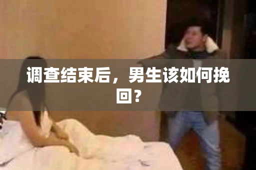 调查结束后，男生该如何挽回？