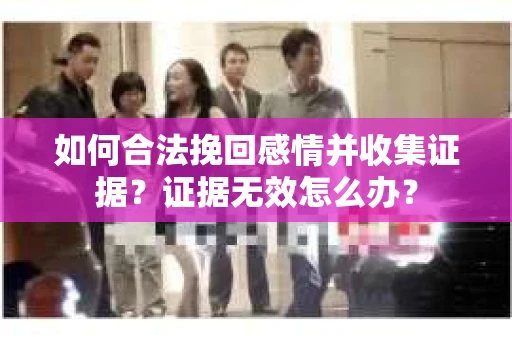 如何合法挽回感情并收集证据？证据无效怎么办？