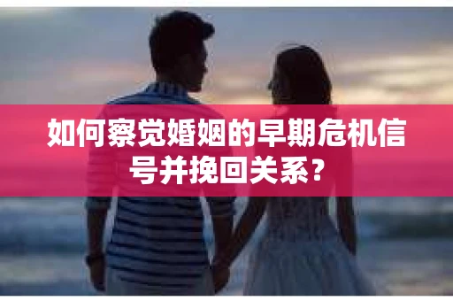 如何察觉婚姻的早期危机信号并挽回关系？
