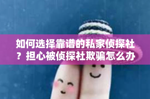 如何选择靠谱的私家侦探社？担心被侦探社欺骗怎么办？