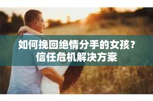 如何挽回绝情分手的女孩？信任危机解决方案