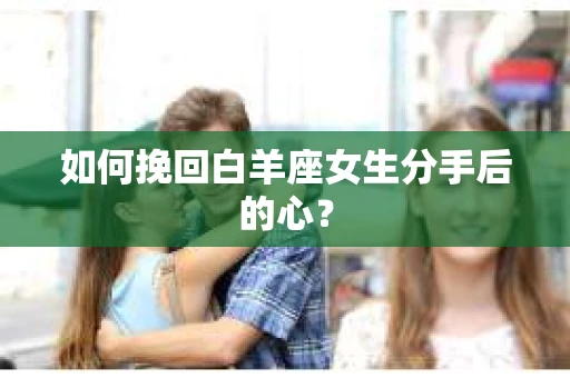 如何挽回白羊座女生分手后的心？