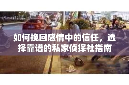 如何挽回感情中的信任，选择靠谱的私家侦探社指南