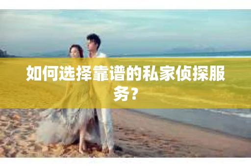 如何选择靠谱的私家侦探服务？