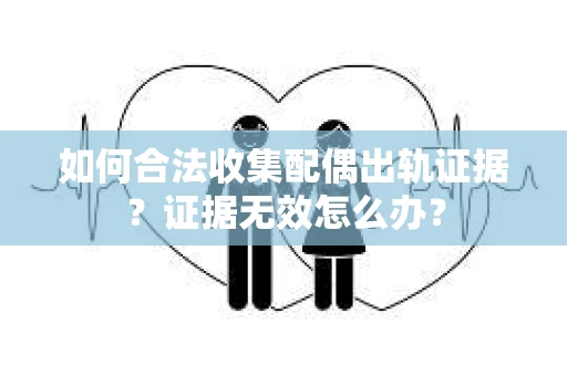 如何合法收集配偶出轨证据？证据无效怎么办？