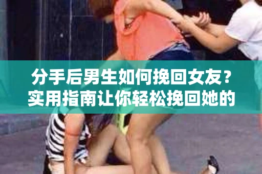 分手后男生如何挽回女友？实用指南让你轻松挽回她的心