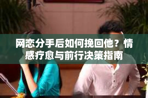 网恋分手后如何挽回他？情感疗愈与前行决策指南
