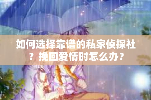 如何选择靠谱的私家侦探社？挽回爱情时怎么办？