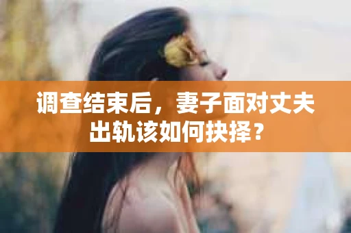 调查结束后，妻子面对丈夫出轨该如何抉择？