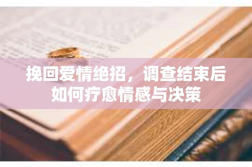 挽回爱情绝招，调查结束后如何疗愈情感与决策