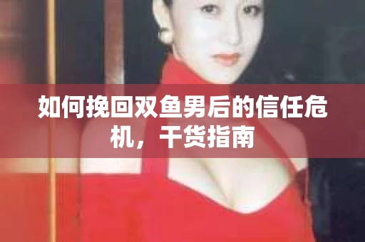 如何挽回双鱼男后的信任危机，干货指南